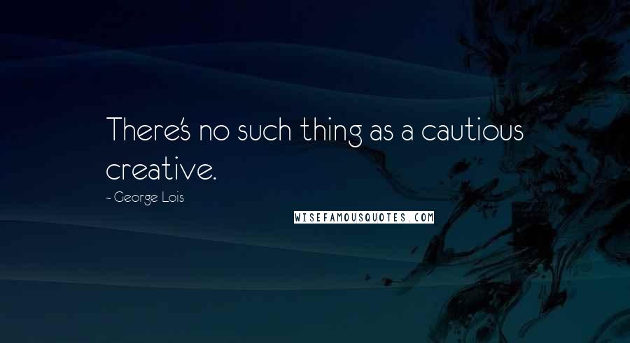 George Lois Quotes: There's no such thing as a cautious creative.