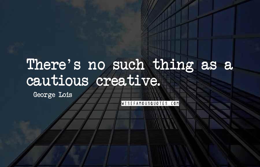 George Lois Quotes: There's no such thing as a cautious creative.