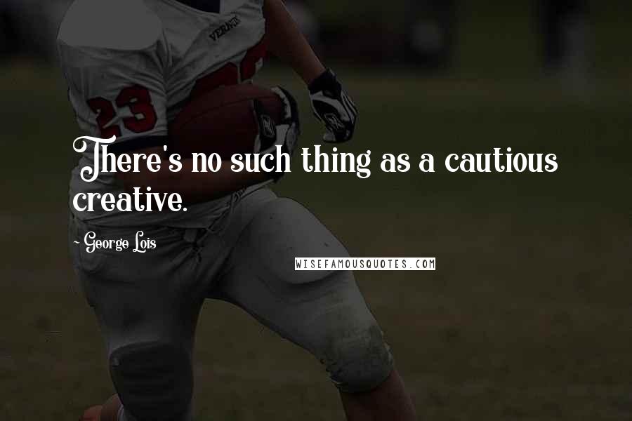 George Lois Quotes: There's no such thing as a cautious creative.