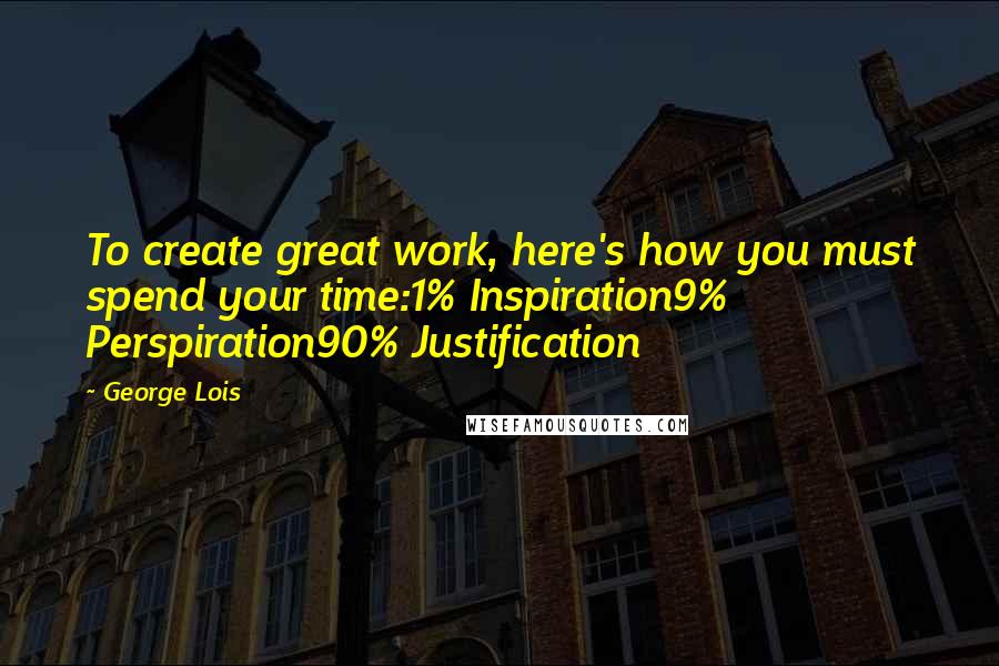 George Lois Quotes: To create great work, here's how you must spend your time:1% Inspiration9% Perspiration90% Justification