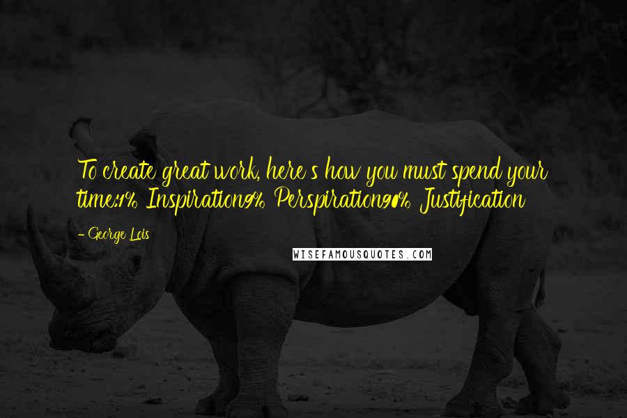 George Lois Quotes: To create great work, here's how you must spend your time:1% Inspiration9% Perspiration90% Justification