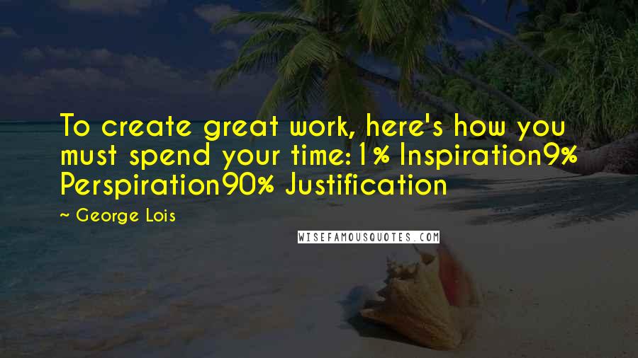 George Lois Quotes: To create great work, here's how you must spend your time:1% Inspiration9% Perspiration90% Justification