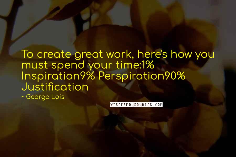 George Lois Quotes: To create great work, here's how you must spend your time:1% Inspiration9% Perspiration90% Justification