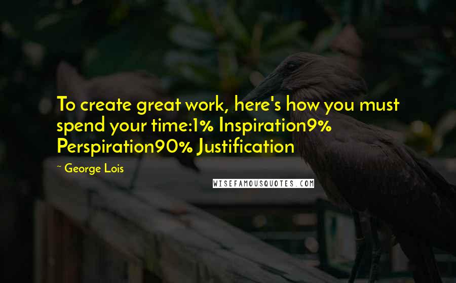 George Lois Quotes: To create great work, here's how you must spend your time:1% Inspiration9% Perspiration90% Justification