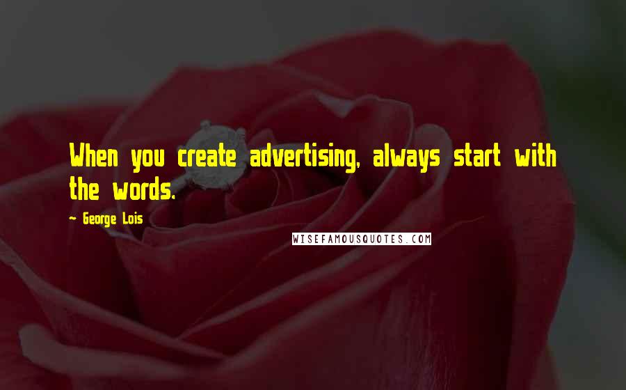 George Lois Quotes: When you create advertising, always start with the words.