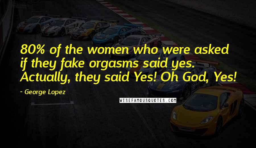 George Lopez Quotes: 80% of the women who were asked if they fake orgasms said yes. Actually, they said Yes! Oh God, Yes!