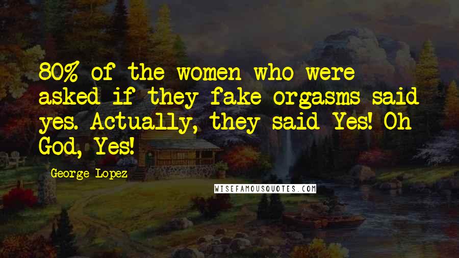 George Lopez Quotes: 80% of the women who were asked if they fake orgasms said yes. Actually, they said Yes! Oh God, Yes!