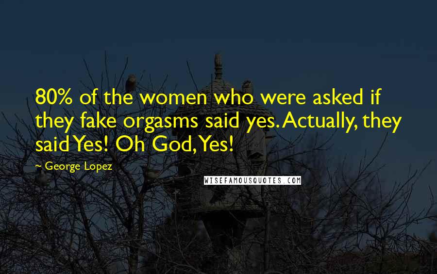 George Lopez Quotes: 80% of the women who were asked if they fake orgasms said yes. Actually, they said Yes! Oh God, Yes!