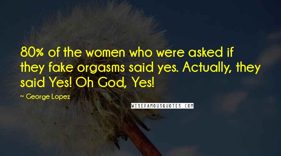 George Lopez Quotes: 80% of the women who were asked if they fake orgasms said yes. Actually, they said Yes! Oh God, Yes!