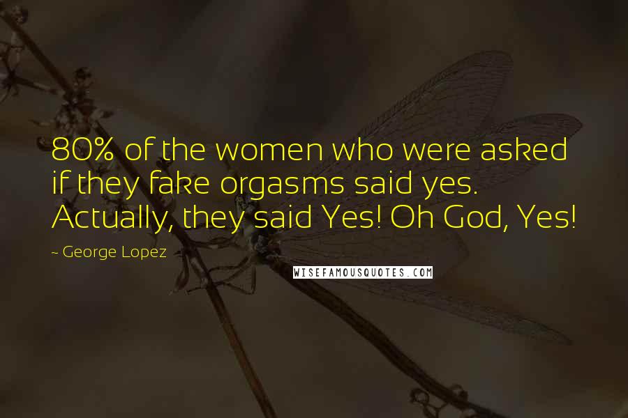 George Lopez Quotes: 80% of the women who were asked if they fake orgasms said yes. Actually, they said Yes! Oh God, Yes!
