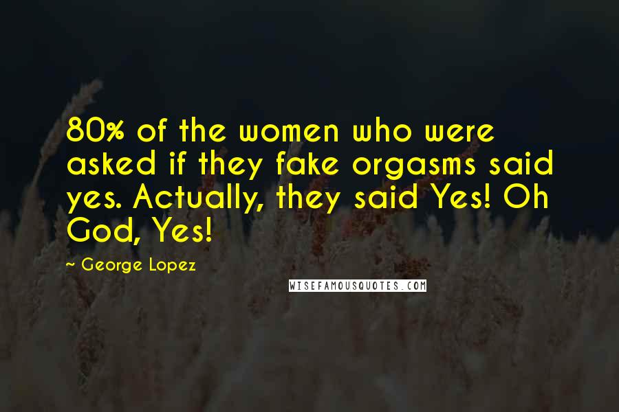 George Lopez Quotes: 80% of the women who were asked if they fake orgasms said yes. Actually, they said Yes! Oh God, Yes!