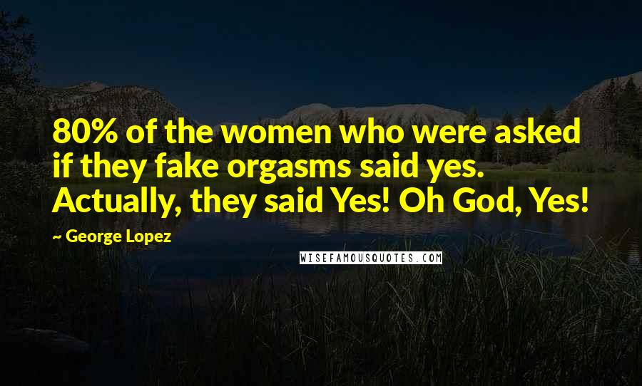 George Lopez Quotes: 80% of the women who were asked if they fake orgasms said yes. Actually, they said Yes! Oh God, Yes!