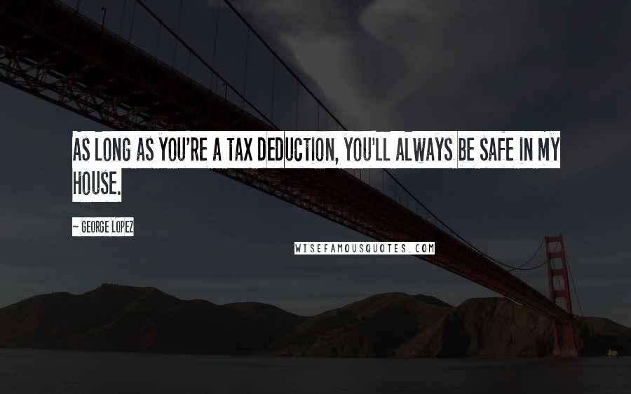 George Lopez Quotes: As long as you're a tax deduction, you'll always be safe in my house.