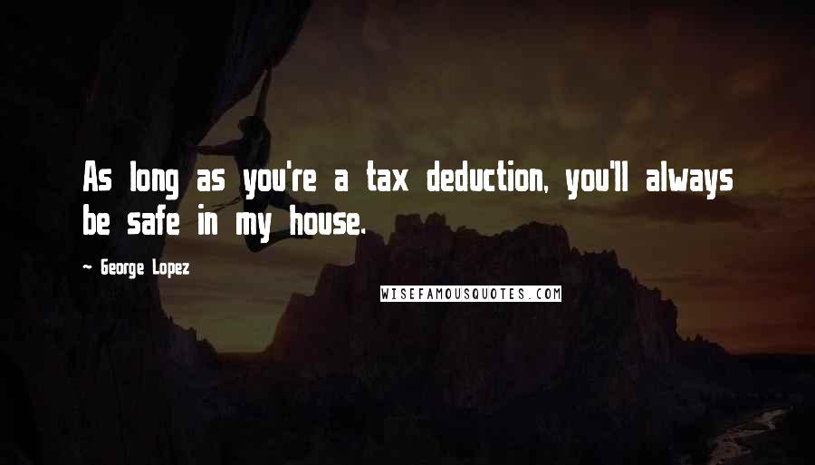 George Lopez Quotes: As long as you're a tax deduction, you'll always be safe in my house.