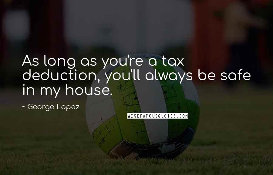 George Lopez Quotes: As long as you're a tax deduction, you'll always be safe in my house.