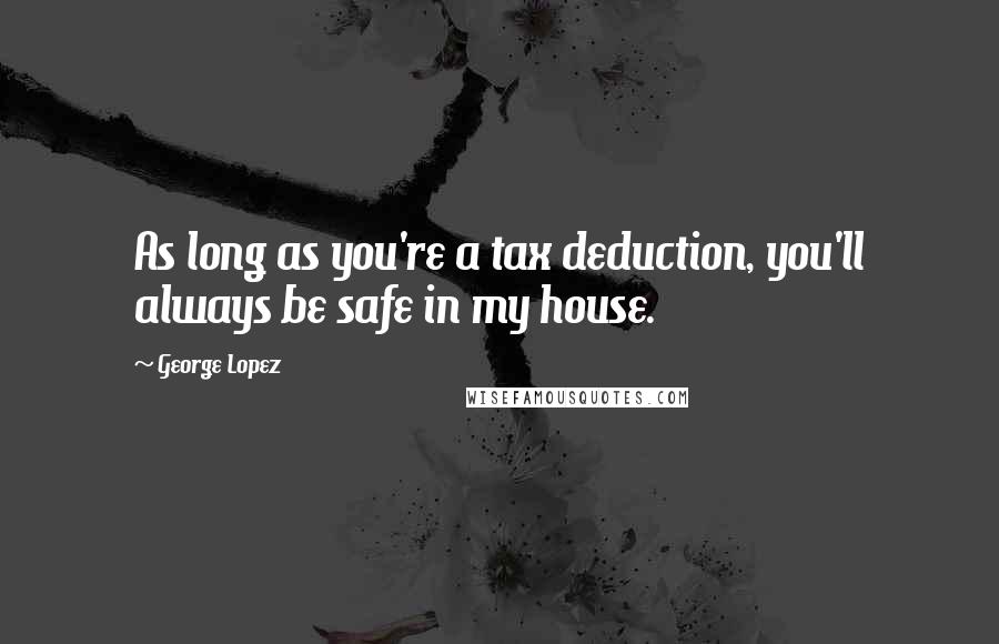George Lopez Quotes: As long as you're a tax deduction, you'll always be safe in my house.
