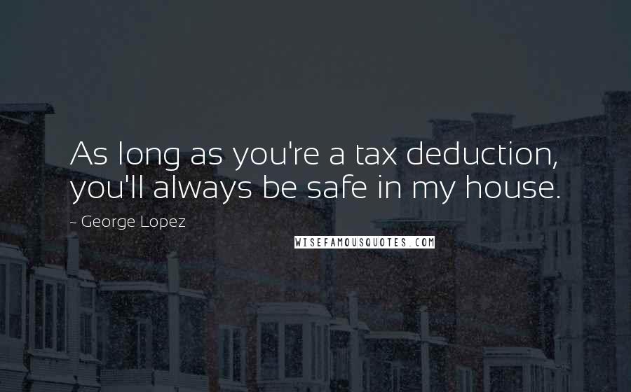 George Lopez Quotes: As long as you're a tax deduction, you'll always be safe in my house.