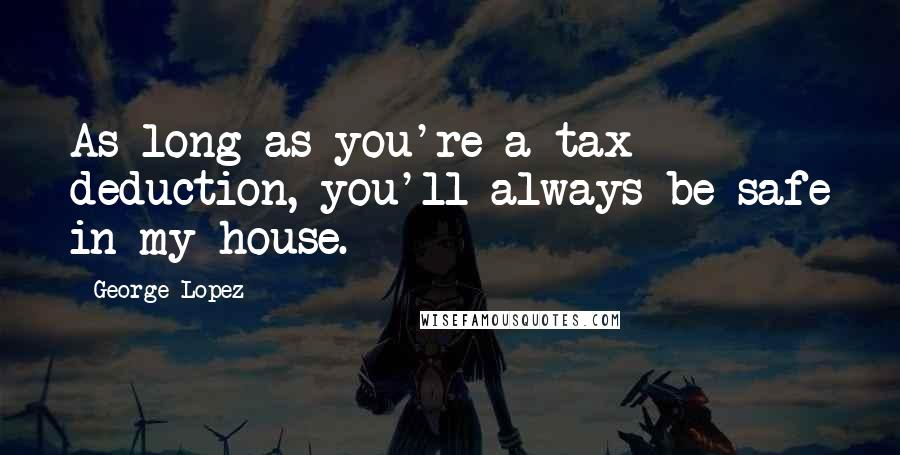 George Lopez Quotes: As long as you're a tax deduction, you'll always be safe in my house.