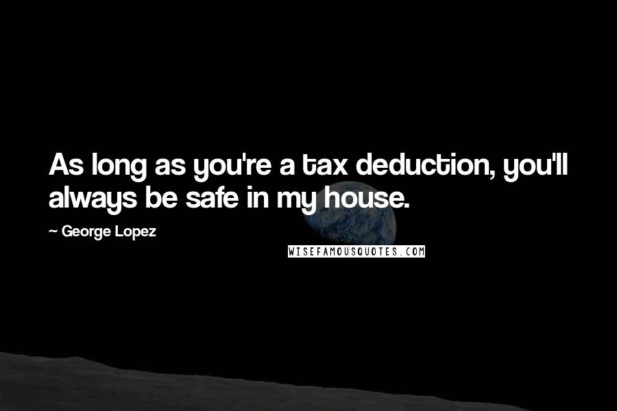 George Lopez Quotes: As long as you're a tax deduction, you'll always be safe in my house.