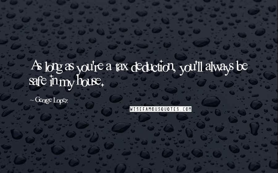 George Lopez Quotes: As long as you're a tax deduction, you'll always be safe in my house.