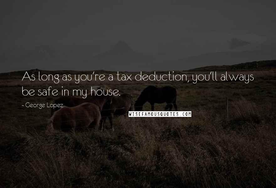 George Lopez Quotes: As long as you're a tax deduction, you'll always be safe in my house.