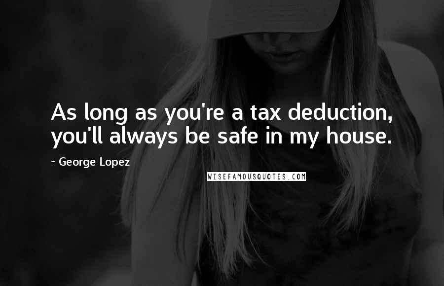George Lopez Quotes: As long as you're a tax deduction, you'll always be safe in my house.