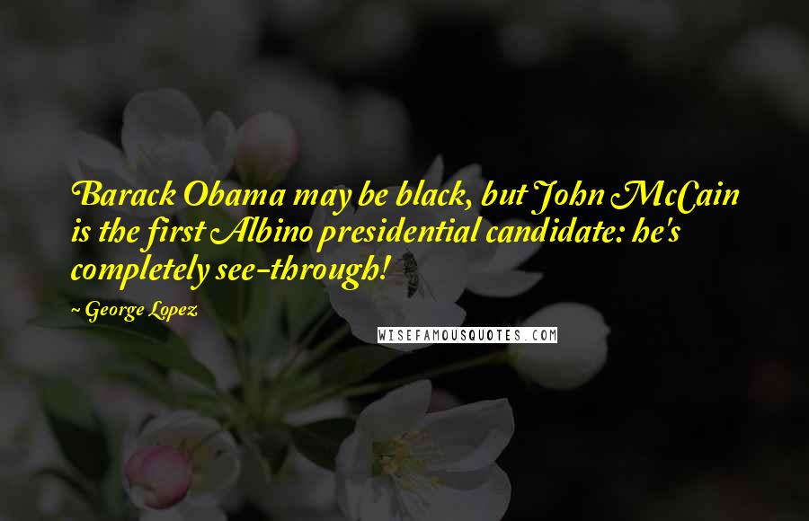 George Lopez Quotes: Barack Obama may be black, but John McCain is the first Albino presidential candidate: he's completely see-through!