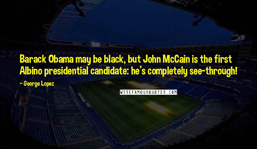 George Lopez Quotes: Barack Obama may be black, but John McCain is the first Albino presidential candidate: he's completely see-through!