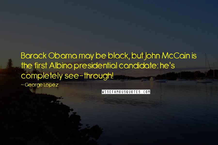 George Lopez Quotes: Barack Obama may be black, but John McCain is the first Albino presidential candidate: he's completely see-through!