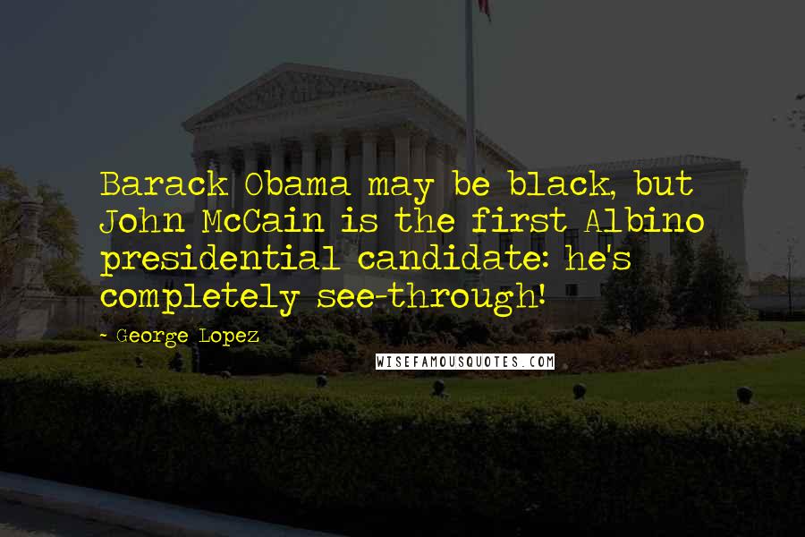 George Lopez Quotes: Barack Obama may be black, but John McCain is the first Albino presidential candidate: he's completely see-through!
