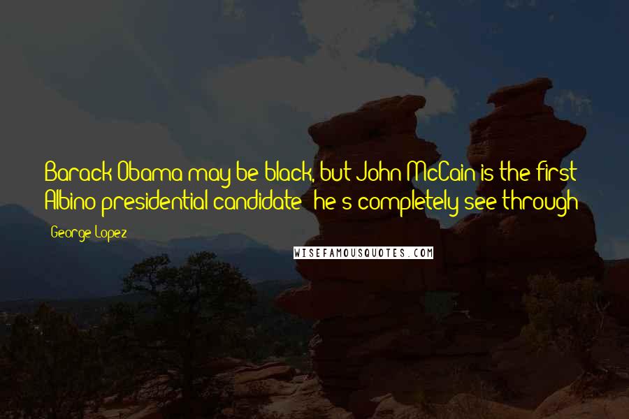 George Lopez Quotes: Barack Obama may be black, but John McCain is the first Albino presidential candidate: he's completely see-through!