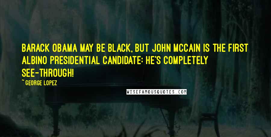 George Lopez Quotes: Barack Obama may be black, but John McCain is the first Albino presidential candidate: he's completely see-through!