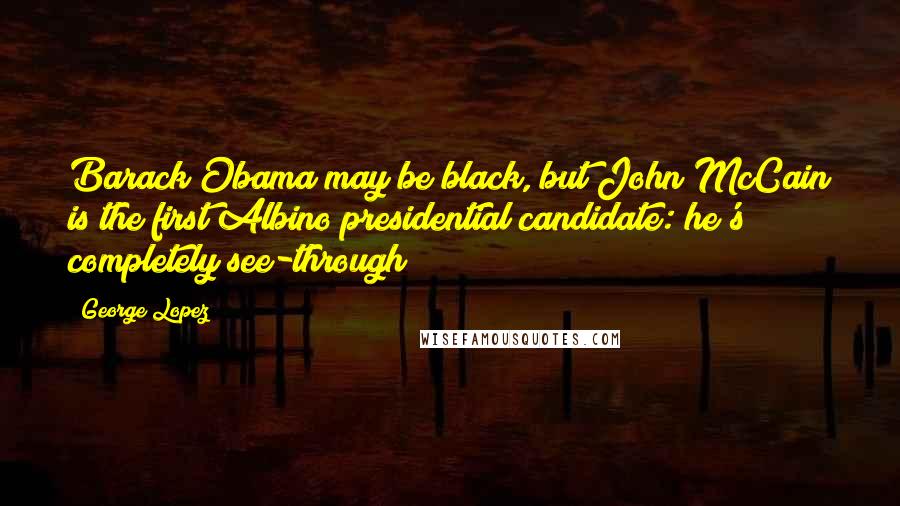 George Lopez Quotes: Barack Obama may be black, but John McCain is the first Albino presidential candidate: he's completely see-through!