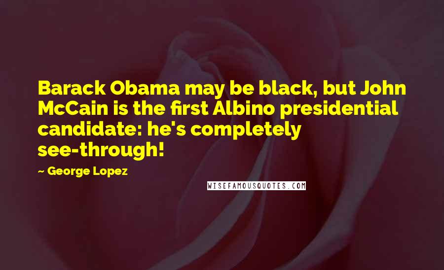 George Lopez Quotes: Barack Obama may be black, but John McCain is the first Albino presidential candidate: he's completely see-through!