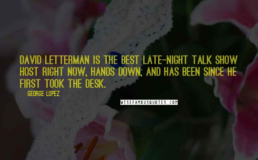 George Lopez Quotes: David Letterman is the best late-night talk show host right now, hands down, and has been since he first took the desk.