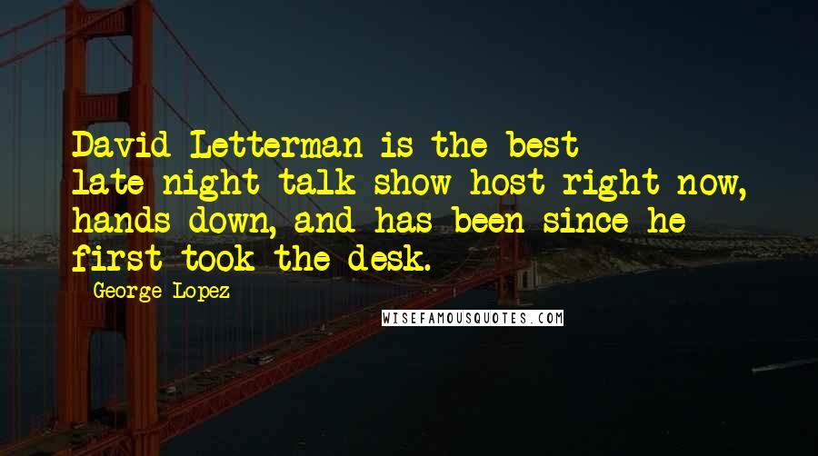 George Lopez Quotes: David Letterman is the best late-night talk show host right now, hands down, and has been since he first took the desk.