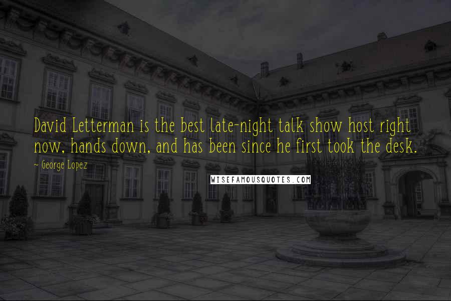 George Lopez Quotes: David Letterman is the best late-night talk show host right now, hands down, and has been since he first took the desk.