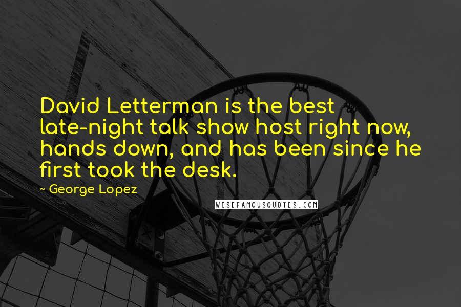 George Lopez Quotes: David Letterman is the best late-night talk show host right now, hands down, and has been since he first took the desk.