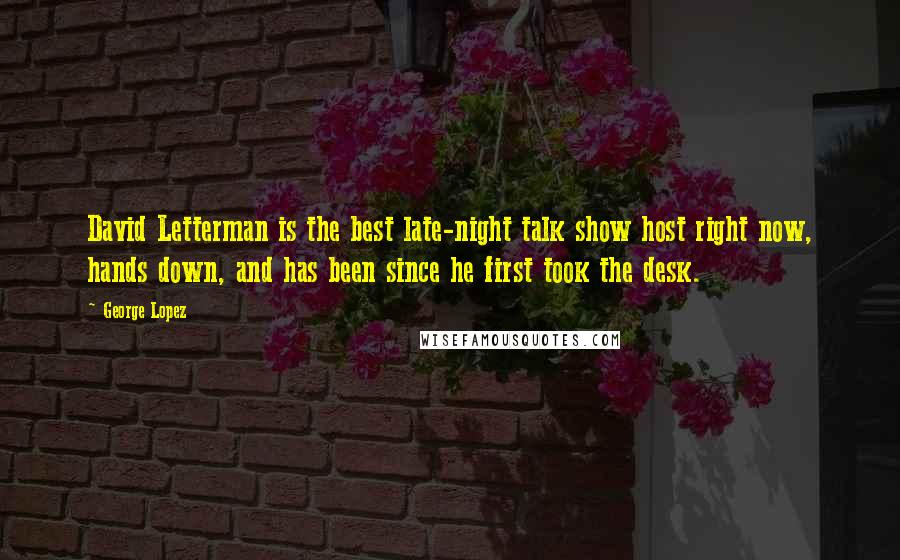 George Lopez Quotes: David Letterman is the best late-night talk show host right now, hands down, and has been since he first took the desk.