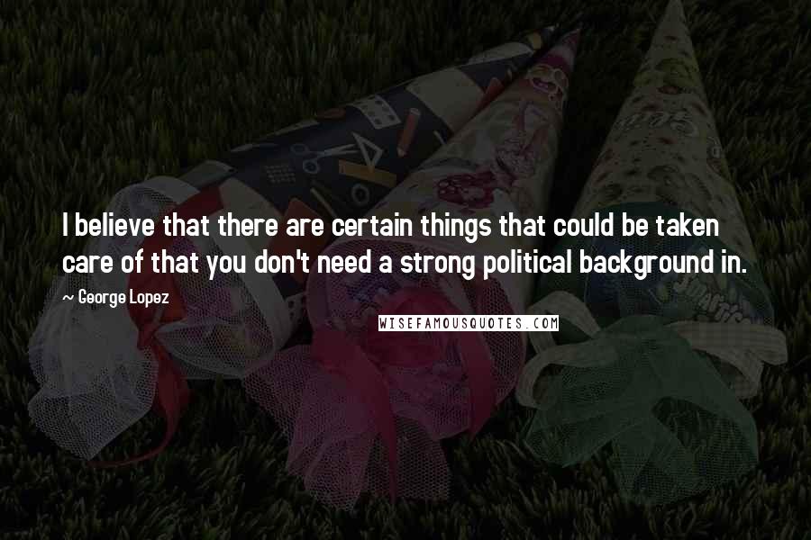 George Lopez Quotes: I believe that there are certain things that could be taken care of that you don't need a strong political background in.