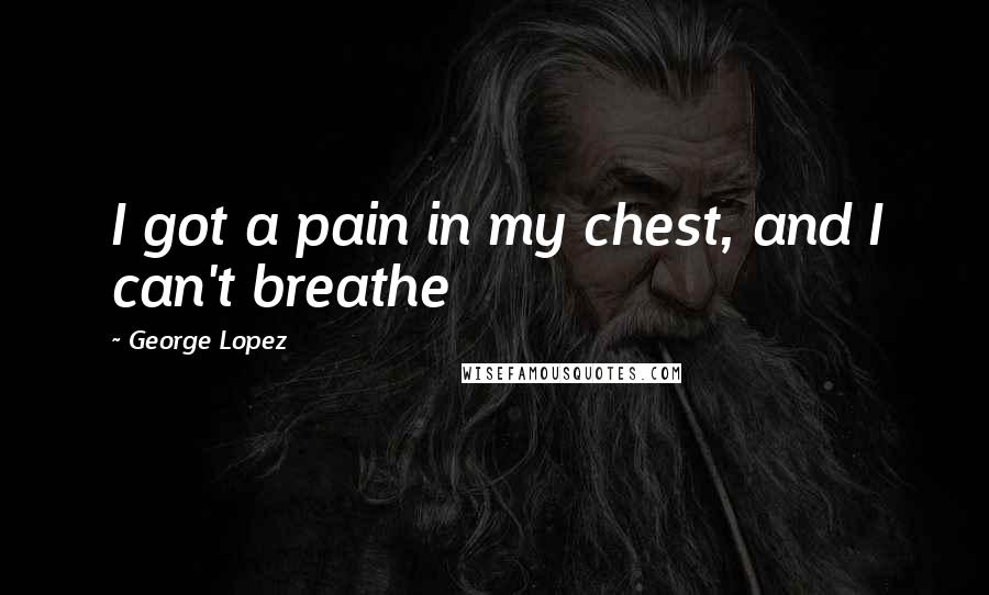 George Lopez Quotes: I got a pain in my chest, and I can't breathe