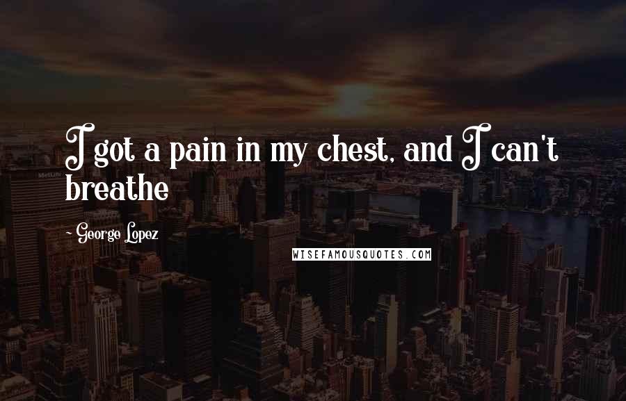 George Lopez Quotes: I got a pain in my chest, and I can't breathe