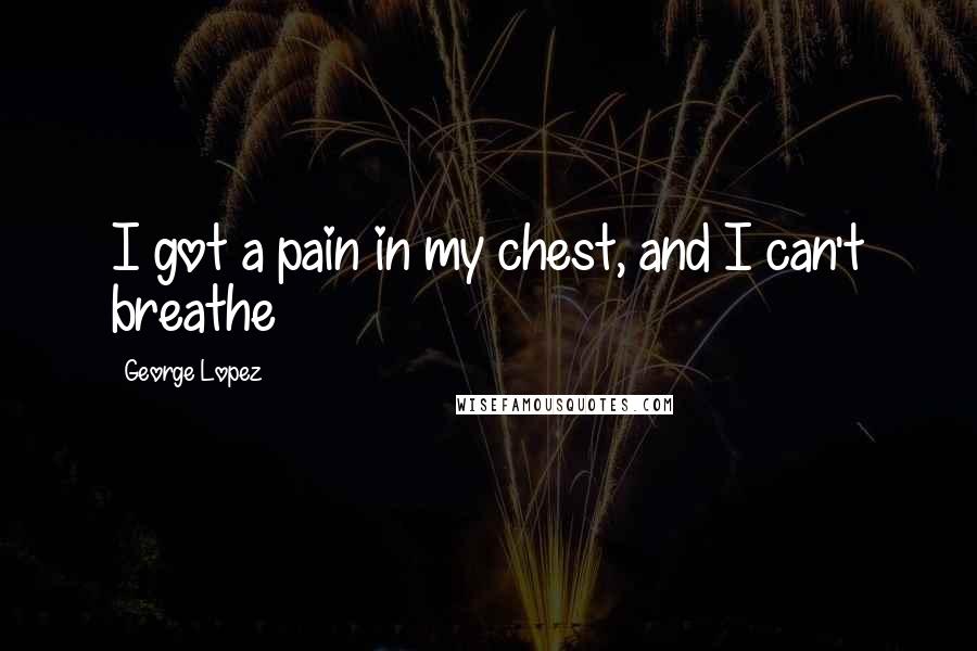 George Lopez Quotes: I got a pain in my chest, and I can't breathe