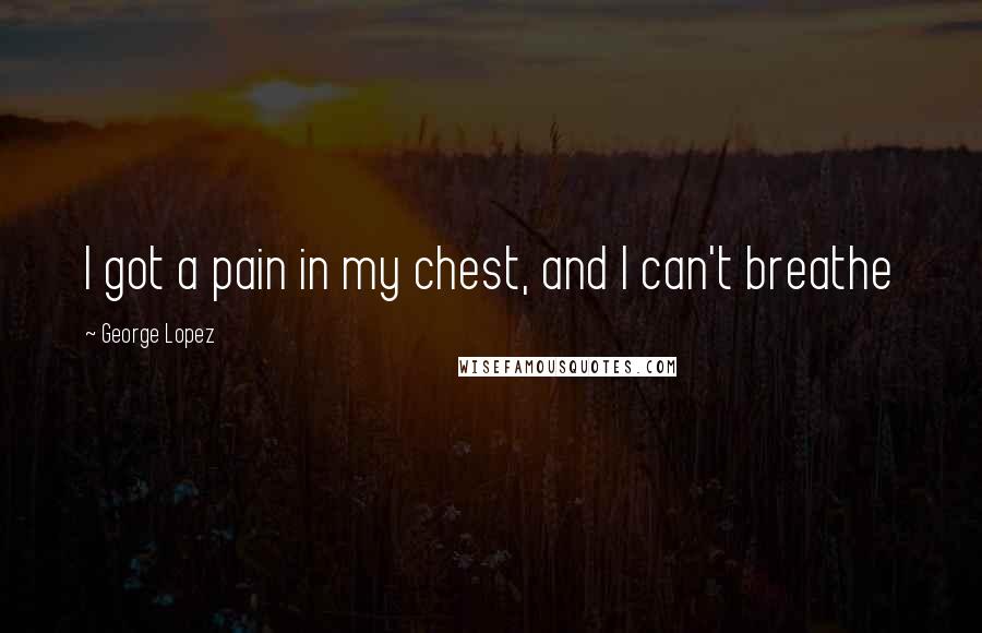 George Lopez Quotes: I got a pain in my chest, and I can't breathe