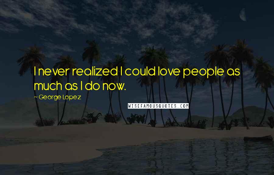 George Lopez Quotes: I never realized I could love people as much as I do now.