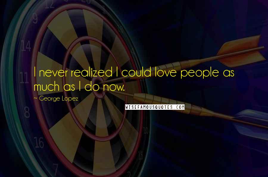 George Lopez Quotes: I never realized I could love people as much as I do now.