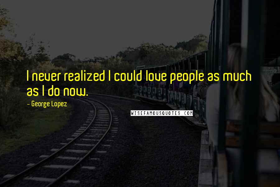 George Lopez Quotes: I never realized I could love people as much as I do now.