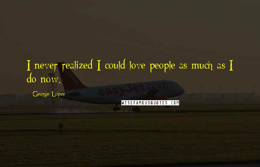 George Lopez Quotes: I never realized I could love people as much as I do now.