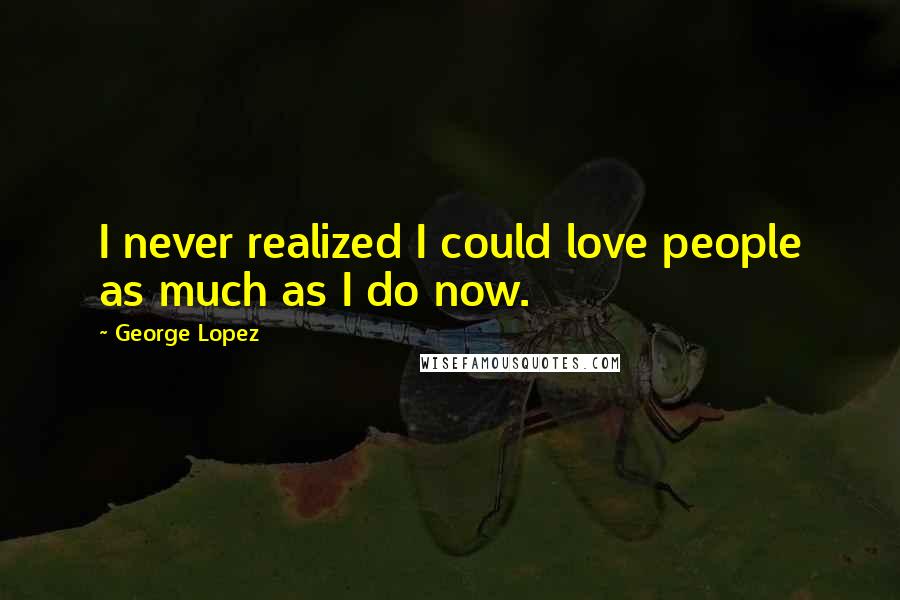 George Lopez Quotes: I never realized I could love people as much as I do now.