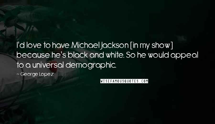 George Lopez Quotes: I'd love to have Michael Jackson [in my show] because he's black and white. So he would appeal to a universal demographic.